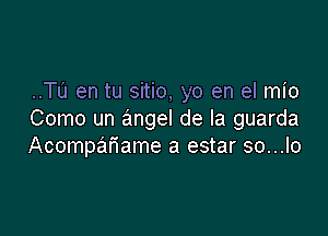 ..Tu en tu sitio, yo en el mio

Como un angel de la guarda
Acompafiame a estar so...lo