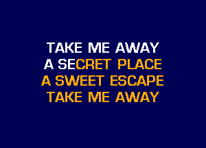 TAKE ME AWAY
A SECRET PLACE

A SWEET ESCAPE
TAKE ME AWAY