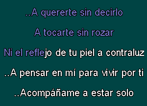 ..A quererte sin decirlo
A tocarte sin rozar
Ni el reflejo de tu piel a contraluz
..A pensar en mi para vivir por ti

..Acompafiame a estar solo