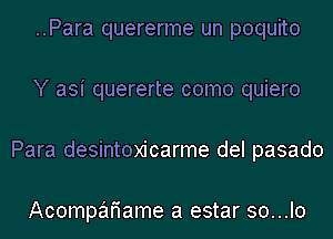 ..Para quererme un poquito
Y asi quererte como quiero
Para desintoxicarme del pasado

Acompafiame a estar so...lo