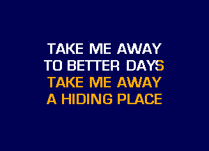 TAKE ME AWAY
T0 BE'ITER DAYS

TAKE ME AWAY
A HIDING PLACE