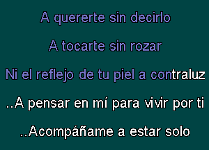 A quererte sin decirlo
A tocarte sin rozar
Ni el reflejo de tu piel a contraluz
..A pensar en mi para vivir por ti

..Acompafiame a estar solo