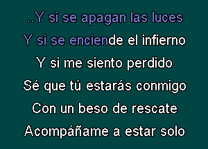 ..Y si se apagan Ias Iuces
Y si se enciende el infierno
Y si me siento perdido
8 que tu estarzas conmigo

Con un beso de rescate

Acompah'ame a estar solo l