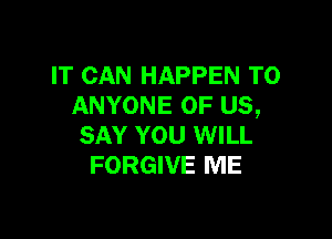 IT CAN HAPPEN TO
ANYONE OF US,

SAY YOU WILL
FORGIVE ME