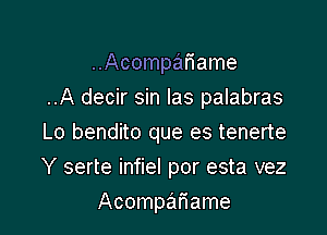 ..Acompatiame

..A decir sin Ias palabras

Lo bendito que es tenerte
Y serte infiel por esta vez
Acclnpamme