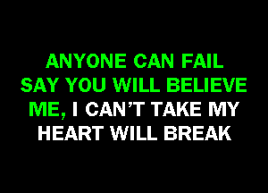 ANYONE CAN FAIL
SAY YOU WILL BELIEVE
ME, I CANT TAKE MY
HEART WILL BREAK