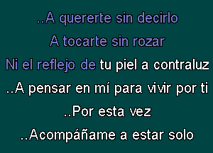 ..A quererte sin decirlo
A tocarte sin rozar
Ni el reflejo de tu piel a contraluz
..A pensar en mi para vivir por ti
..Por esta vez
..Acompafiame a estar solo