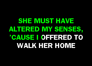 SHE MUST HAVE
ALTERED MY SENSES,
CAUSE I OFFERED T0

WALK HER HOME