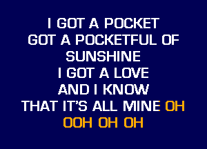 I GOT A POCKET
GOT A POCKETFUL OF
SUNSHINE
I GOT A LOVE
AND I KNOW
THAT IT'S ALL MINE OH
OOH OH OH
