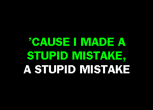 ,CAUSE I MADE A

STUPID MISTAKE,
A STUPID MISTAKE