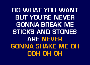 DO WHAT YOU WANT
BUT YOU'RE NEVER
GONNA BREAK ME

STICKS AND STON ES

ARE NEVER

GONNA SHAKE ME OH

OOH OH OH