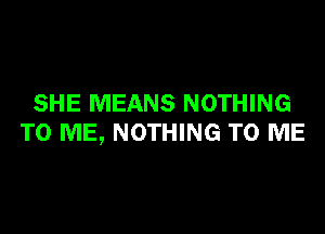 SHE MEANS NOTHING

TO ME, NOTHING TO ME