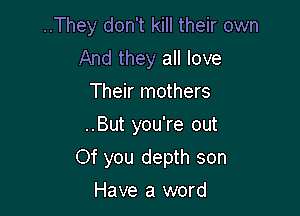 ..They don't kill their own

And they all love
Their mothers

..But you're out

Of you depth son

Have a word