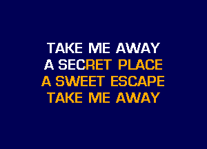 TAKE ME AWAY
A SECRET PLACE

A SWEET ESCAPE
TAKE ME AWAY