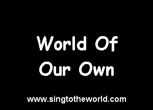 World Of

Our Own

www.singtotheworld.com