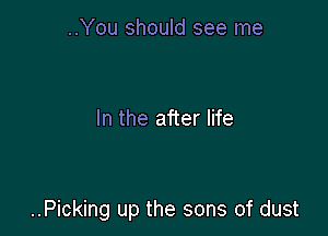 ..You should see me

In the after life

..Picking up the sons of dust