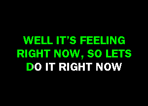 WELL ITS FEELING
RIGHT NOW, 80 LETS
DO IT RIGHT NOW