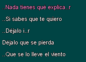 ..Nada tienes qw explica..r

..Si sabes que te quiero

..Dc5.jalo i..r
Daalo que se pierda

..Que se lo lleve el viento