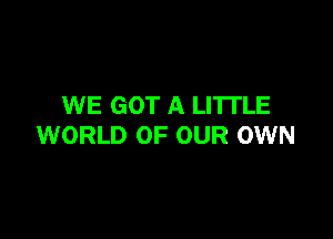 WE GOT A LI'ITLE

WORLD OF OUR OWN