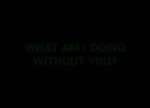 WHAT AM I DOING

WITHOUT YOU?