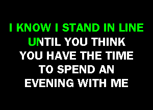 I KNOW I STAND IN LINE
UNTIL YOU THINK
YOU HAVE THE TIME
TO SPEND AN
EVENING WITH ME