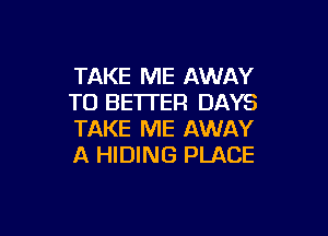 TAKE ME AWAY
T0 BE'ITER DAYS

TAKE ME AWAY
A HIDING PLACE