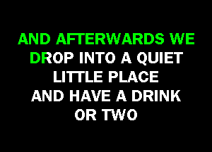 AND AFTERWARDS WE
DROP INTO A QUIET
LI'ITLE PLACE
AND HAVE A DRINK
OR TWO