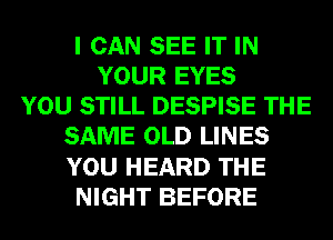 I CAN SEE IT IN
YOUR EYES
YOU STILL DESPISE THE
SAME OLD LINES
YOU HEARD THE
NIGHT BEFORE