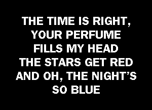 THE TIME IS RIGHT,
YOUR PERFUME
FILLS MY HEAD

THE STARS GET RED

AND 0H, THE NIGHT'S
50 BLUE