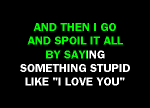 AND THEN I GO
AND SPOIL IT ALL
BY SAYING
SOMETHING STUPID
LIKE I LOVE YOU