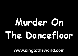 Murder On

The Dancefloor'

www.singtotheworld.com