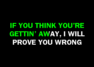 IF YOU THINK YOURE
GE'ITIW AWAY, I WILL
PROVE YOU WRONG