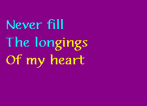 Never fill
The longings

Of my heart