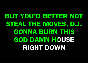 BUT YOWD BE'ITER NOT
STEAL THE MOVES, D..l.
GONNA BURN THIS
GOD DAMN HOUSE
RIGHT DOWN