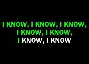 I KNOW, I KNOW, I KNOW,

I KNOW, I KNOW,
I KNOW, I KNOW