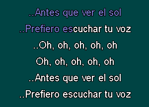 ..Antes que ver el sol
..Prefiero escuchar tu voz
..Oh, oh, oh, oh, oh
Oh, oh, oh. oh, oh

..Antes que ver el sol

..Prefiero escuchar tu voz