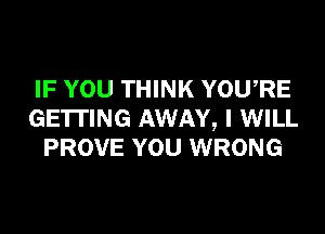 IF YOU THINK YOURE
GETTING AWAY, I WILL
PROVE YOU WRONG