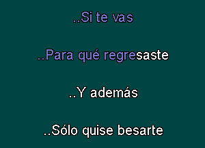 ..Si te vas

..Para qw regresaste

..Y ademas

..Sdlo quise besarte