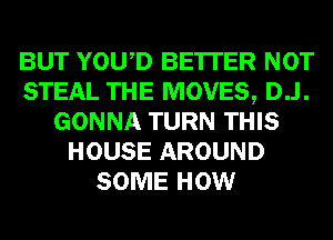 BUT YOWD BE'ITER NOT
STEAL THE MOVES, D..l.
GONNA TURN THIS
HOUSE AROUND
SOME HOW