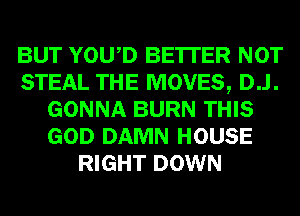 BUT YOWD BE'ITER NOT
STEAL THE MOVES, D..l.
GONNA BURN THIS
GOD DAMN HOUSE
RIGHT DOWN