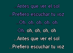 ..Antes que ver el sol
..Prefiero escuchar tu voz
..Oh, oh, oh, oh, oh
Oh, oh, oh. oh, oh

..Antes que ver el sol

..Prefiero escuchar tu voz