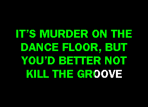 ITS MURDER ON THE
DANCE FLOOR, BUT
YOWD BE'ITER NOT

KILL THE GROOVE