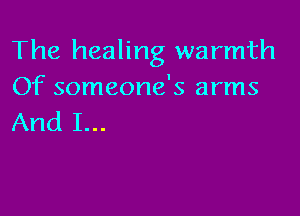 The healing warmth
Of someone's arms

And I...
