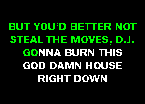 BUT YOWD BE'ITER NOT
STEAL THE MOVES, D..l.
GONNA BURN THIS
GOD DAMN HOUSE
RIGHT DOWN