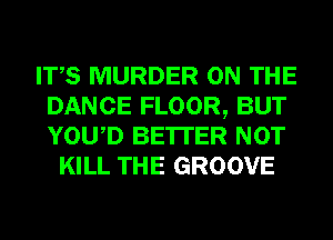 ITS MURDER ON THE
DANCE FLOOR, BUT
YOWD BE'ITER NOT

KILL THE GROOVE