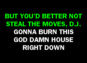 BUT YOWD BE'ITER NOT
STEAL THE MOVES, D..l.
GONNA BURN THIS
GOD DAMN HOUSE
RIGHT DOWN