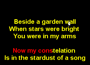 Beside a garden mgall
When stars were bright
You were in my arms

Now my constelation
Is in the stardust of a song