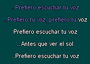 ..Prefiero escuchar tu voz

..Prefiero tu voz, prefiero tu voz

Prefiero escuchar tu voz
..Antes que ver el sol

..Prefiero escuchar tu voz