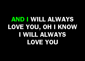 AND I WILL ALWAYS
LOVE YOU, OH I KNOW

I WILL ALWAYS
LOVE YOU