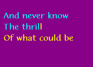 And never know
The thrill

Of what could be